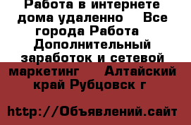  Работа в интернете дома удаленно  - Все города Работа » Дополнительный заработок и сетевой маркетинг   . Алтайский край,Рубцовск г.
